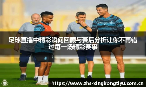 足球直播中精彩瞬间回顾与赛后分析让你不再错过每一场精彩赛事